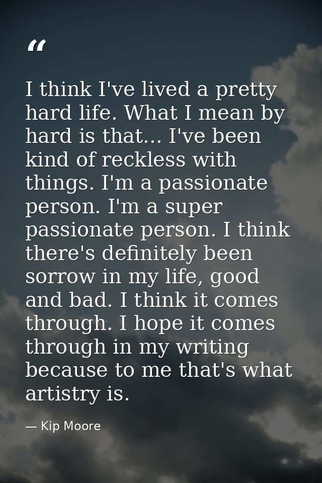 I think I've lived a pretty hard life. What I mean by hard is that... I've been kind of reckless with things. I'm a pass — Kip Moore