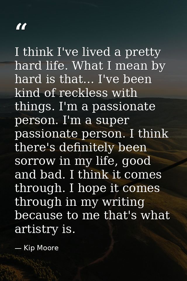 I think I've lived a pretty hard life. What I mean by hard is that... I've been kind of reckless with things. I'm a pass — Kip Moore