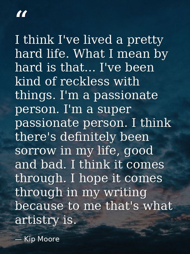 I think I've lived a pretty hard life. What I mean by hard is that... I've been kind of reckless with things. I'm a pass — Kip Moore