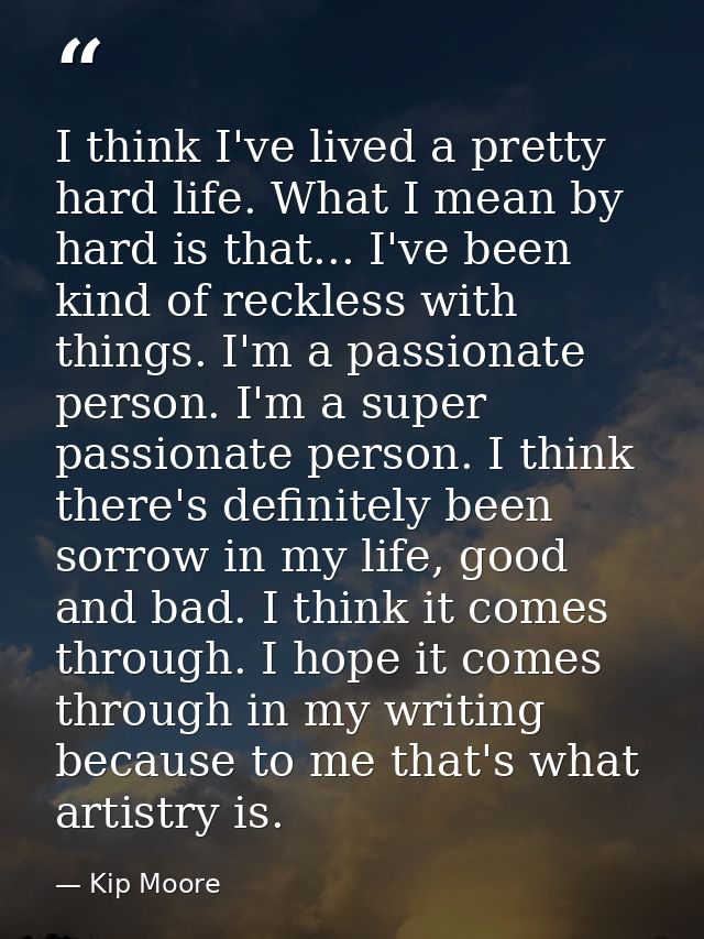 I think I've lived a pretty hard life. What I mean by hard is that... I've been kind of reckless with things. I'm a pass — Kip Moore