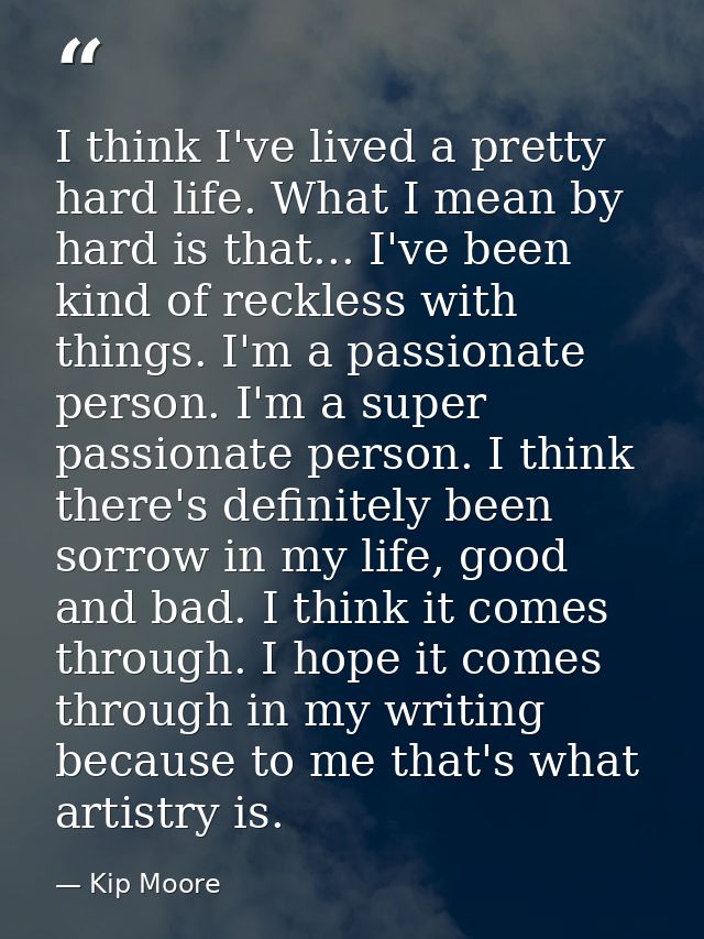 I think I've lived a pretty hard life. What I mean by hard is that... I've been kind of reckless with things. I'm a pass — Kip Moore
