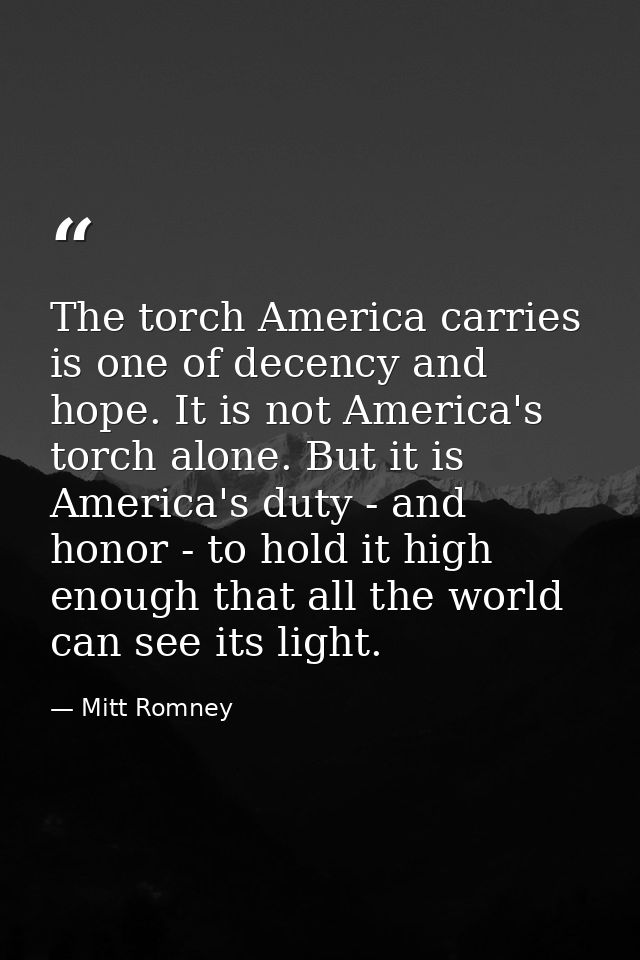 The torch America carries is one of decency and hope. It is not America's torch alone. But it is America's duty - and ho — Mitt Romney