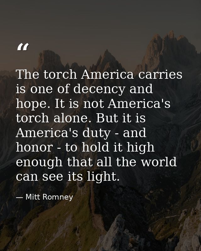 The torch America carries is one of decency and hope. It is not America's torch alone. But it is America's duty - and ho — Mitt Romney
