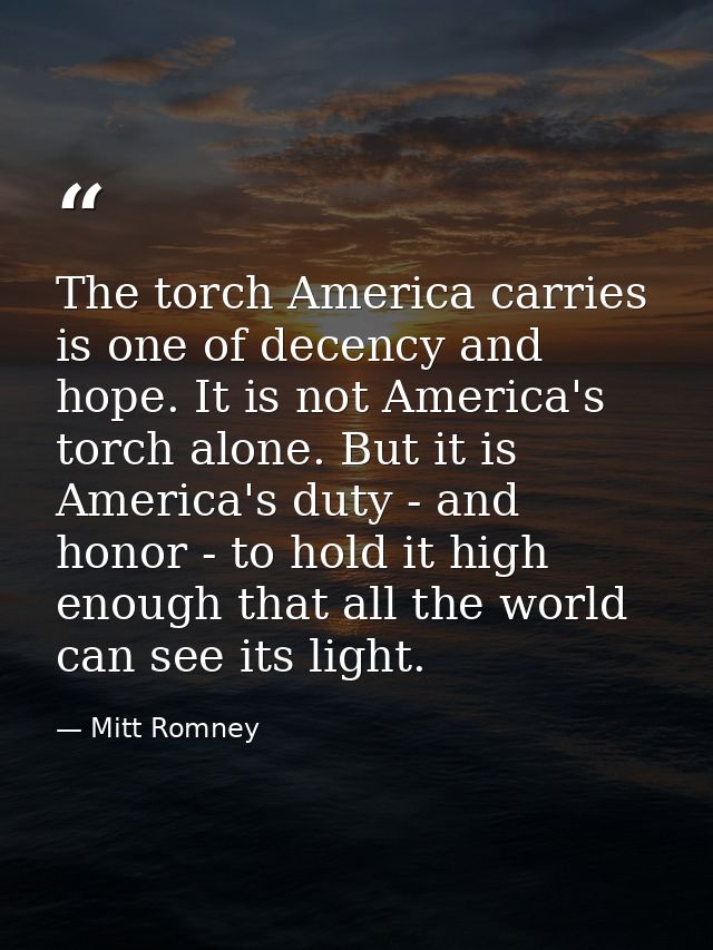 The torch America carries is one of decency and hope. It is not America's torch alone. But it is America's duty - and ho — Mitt Romney