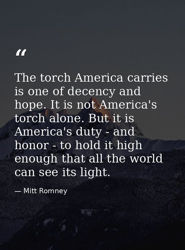 The torch America carries is one of decency and hope. It is not America's torch alone. But it is America's duty - and ho — Mitt Romney