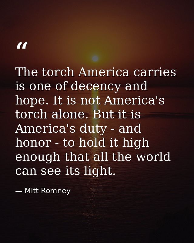 The torch America carries is one of decency and hope. It is not America's torch alone. But it is America's duty - and ho — Mitt Romney