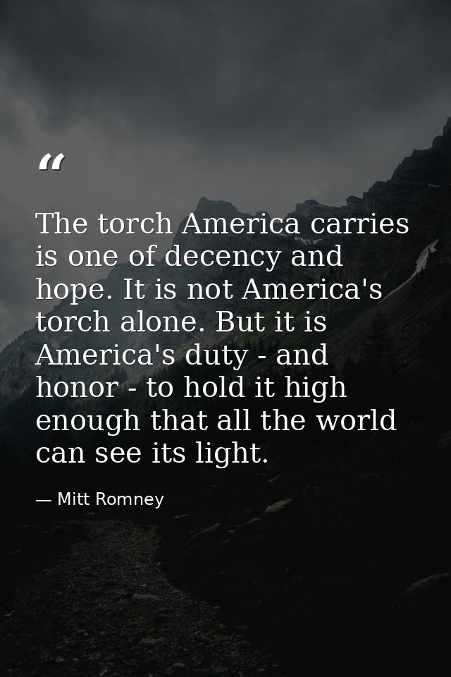 The torch America carries is one of decency and hope. It is not America's torch alone. But it is America's duty - and ho — Mitt Romney