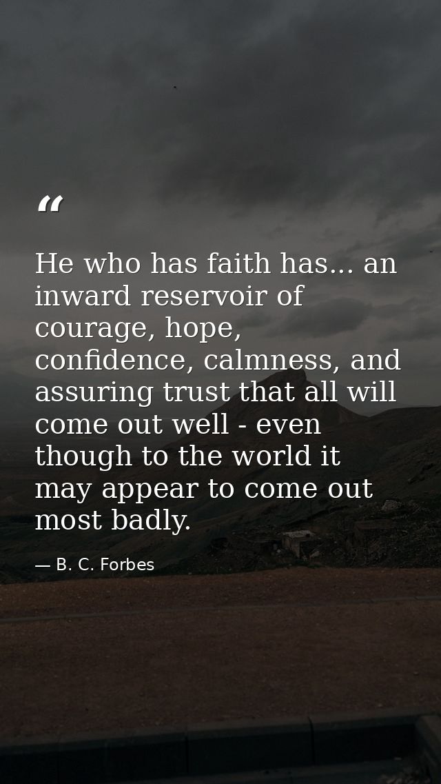 He who has faith has... an inward reservoir of courage, hope, confidence, calmness, and assuring trust that all will com — B. C. Forbes