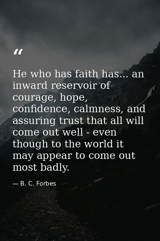 He who has faith has... an inward reservoir of courage, hope, confidence, calmness, and assuring trust that all will com — B. C. Forbes