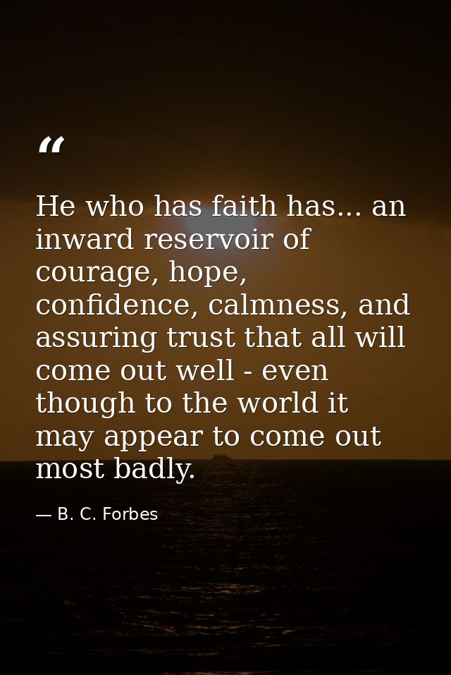 He who has faith has... an inward reservoir of courage, hope, confidence, calmness, and assuring trust that all will com — B. C. Forbes