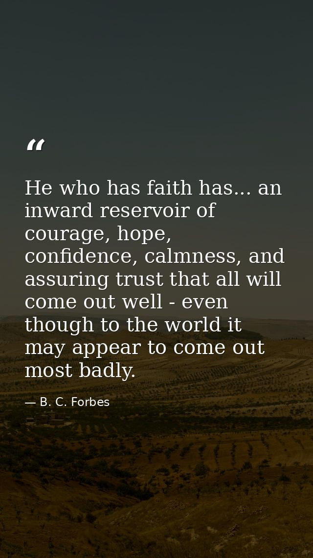 He who has faith has... an inward reservoir of courage, hope, confidence, calmness, and assuring trust that all will com — B. C. Forbes