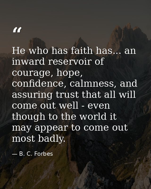 He who has faith has... an inward reservoir of courage, hope, confidence, calmness, and assuring trust that all will com — B. C. Forbes
