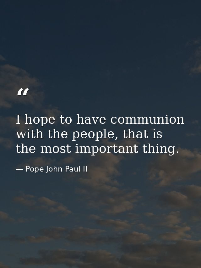 I hope to have communion with the people, that is the most important thing. — Pope John Paul II