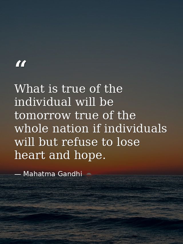 What is true of the individual will be tomorrow true of the whole nation if individuals will but refuse to lose heart an — Mahatma Gandhi