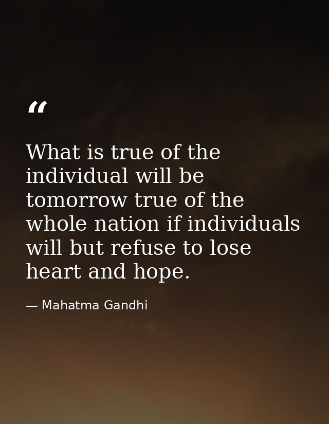What is true of the individual will be tomorrow true of the whole nation if individuals will but refuse to lose heart an — Mahatma Gandhi