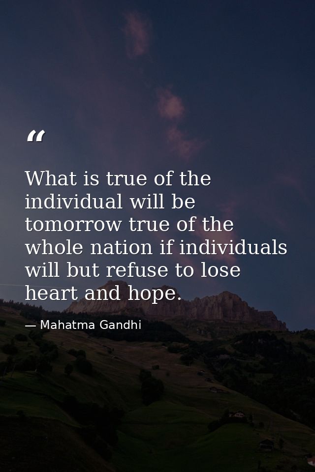 What is true of the individual will be tomorrow true of the whole nation if individuals will but refuse to lose heart an — Mahatma Gandhi