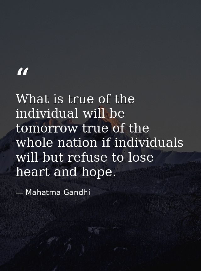 What is true of the individual will be tomorrow true of the whole nation if individuals will but refuse to lose heart an — Mahatma Gandhi