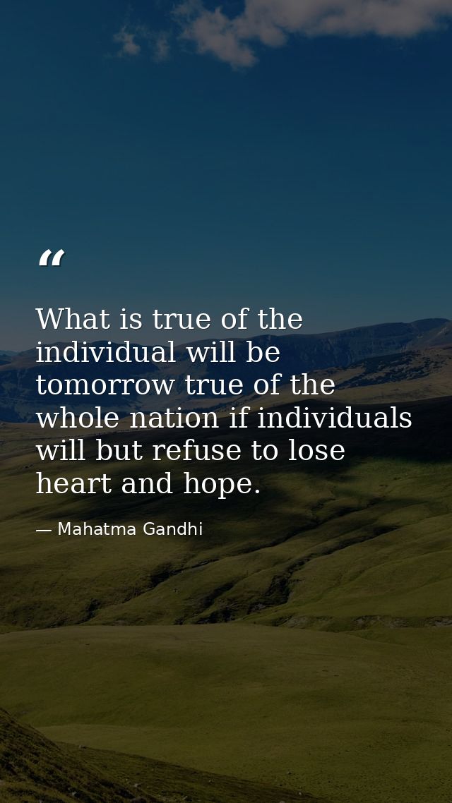What is true of the individual will be tomorrow true of the whole nation if individuals will but refuse to lose heart an — Mahatma Gandhi