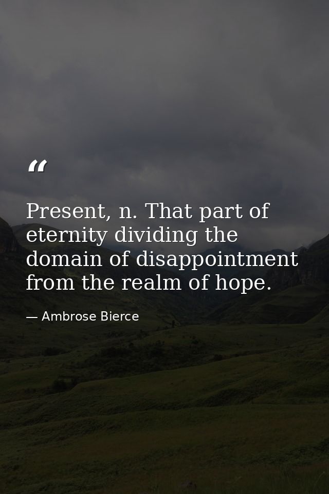 Present, n. That part of eternity dividing the domain of disappointment from the realm of hope. — Ambrose Bierce