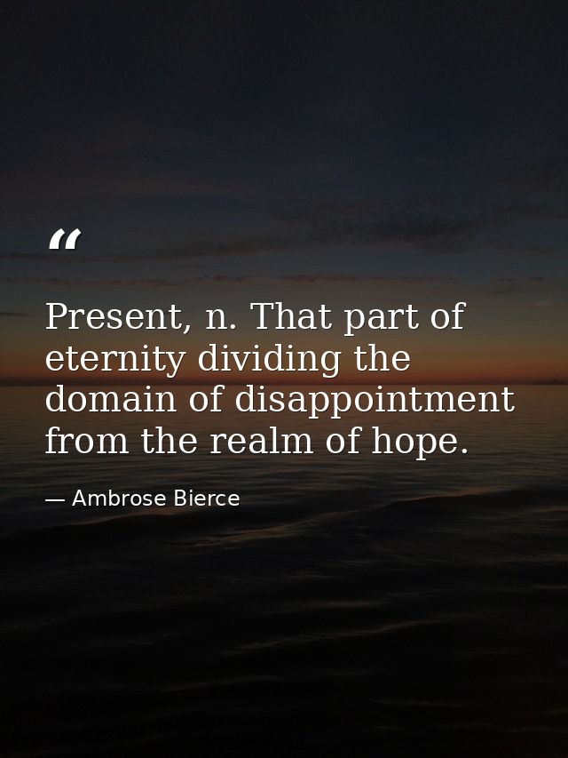Present, n. That part of eternity dividing the domain of disappointment from the realm of hope. — Ambrose Bierce