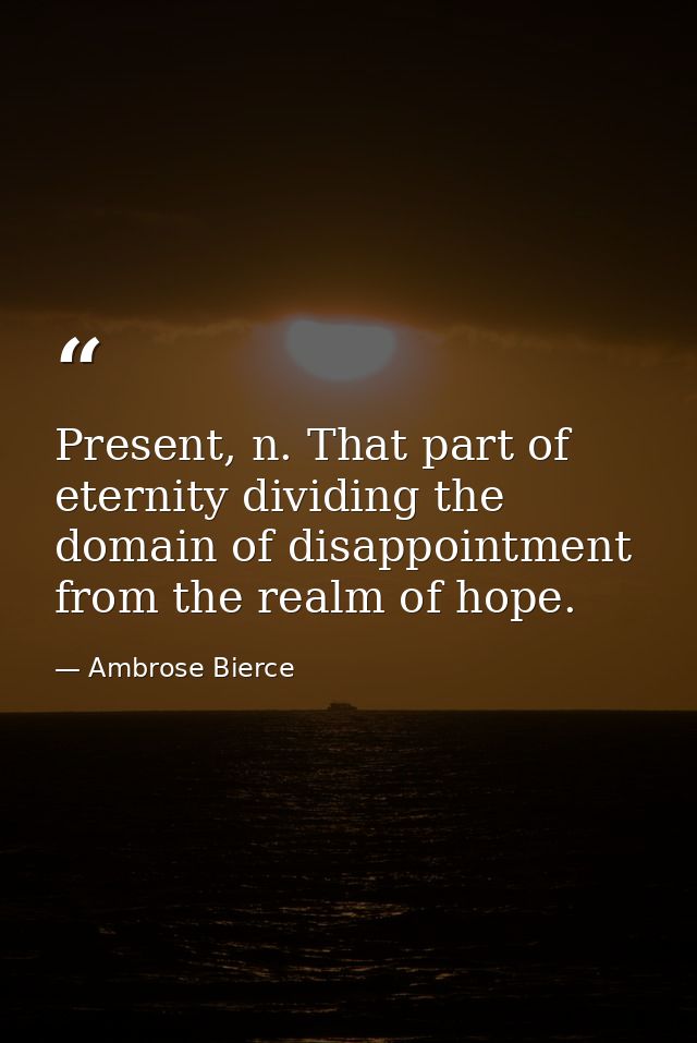Present, n. That part of eternity dividing the domain of disappointment from the realm of hope. — Ambrose Bierce