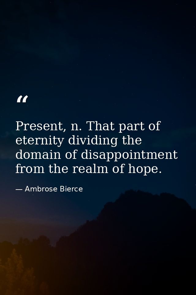 Present, n. That part of eternity dividing the domain of disappointment from the realm of hope. — Ambrose Bierce