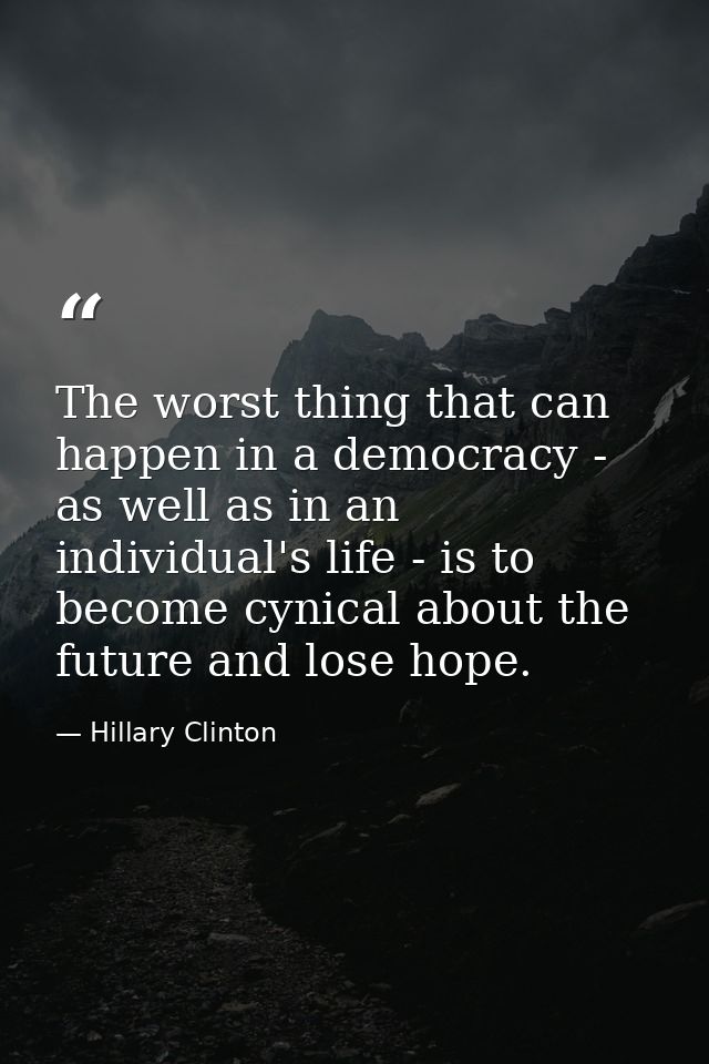 The worst thing that can happen in a democracy - as well as in an individual's life - is to become cynical about the fut — Hillary Clinton