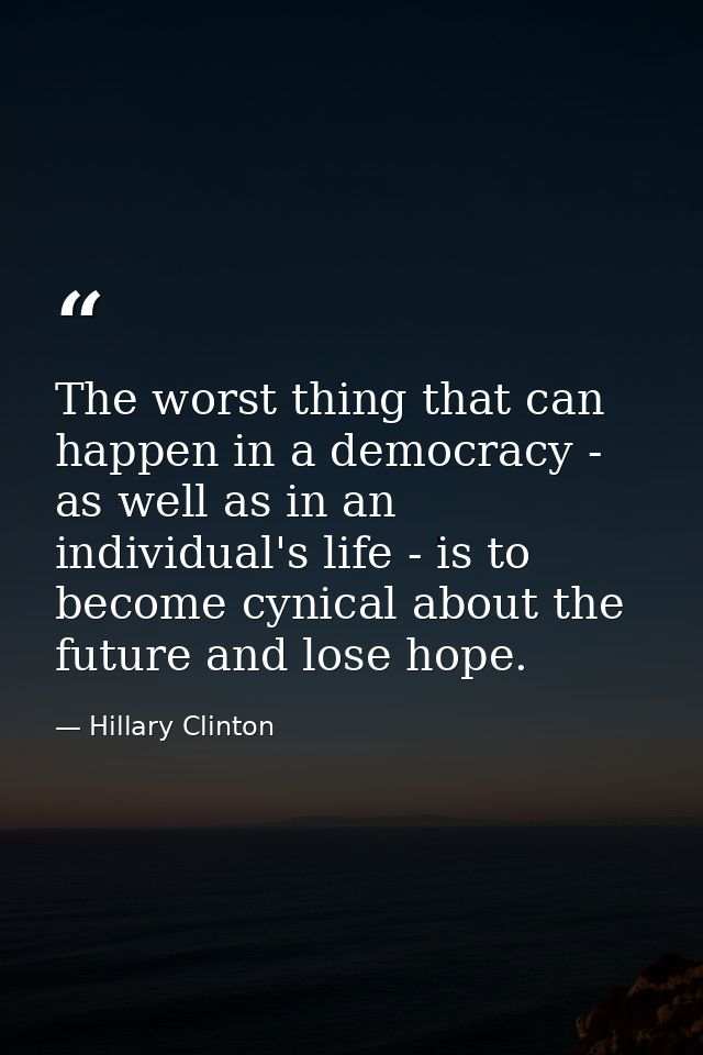 The worst thing that can happen in a democracy - as well as in an individual's life - is to become cynical about the fut — Hillary Clinton