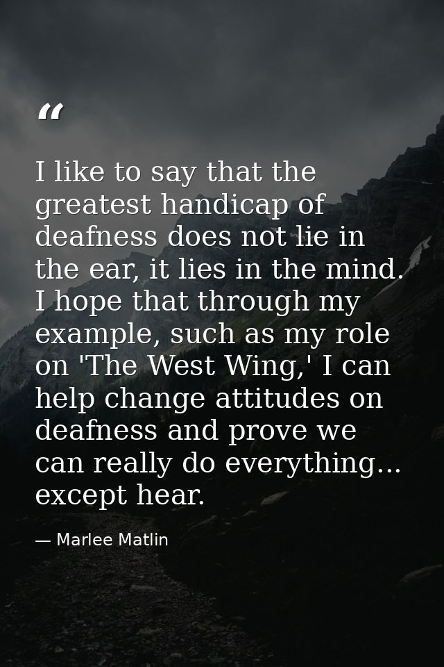 I like to say that the greatest handicap of deafness does not lie in the ear, it lies in the mind. I hope that through m — Marlee Matlin