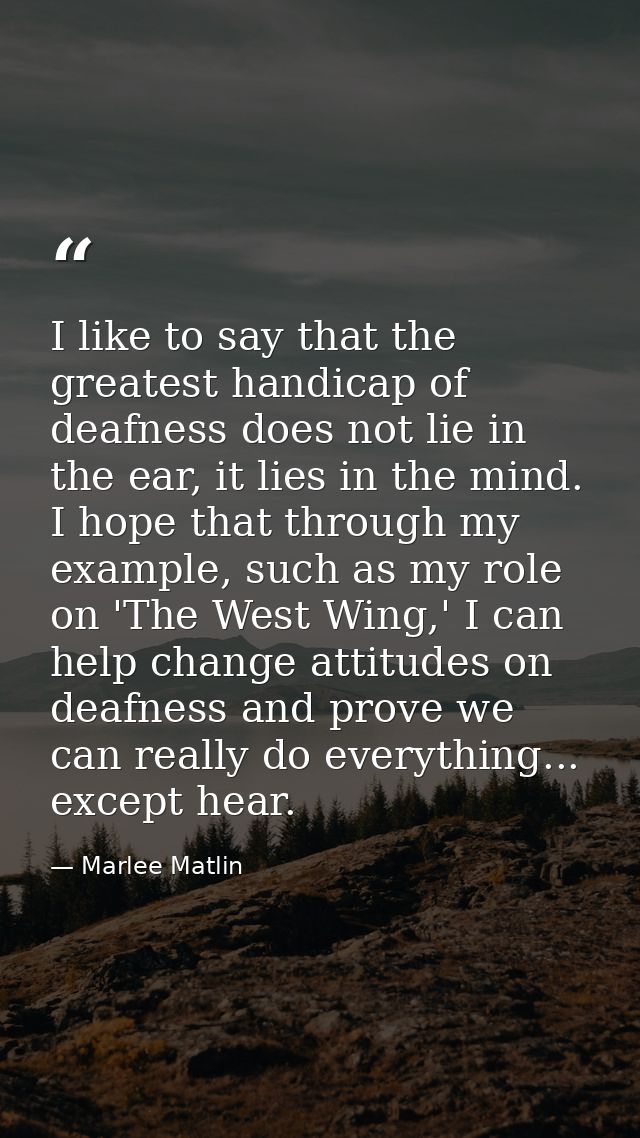 I like to say that the greatest handicap of deafness does not lie in the ear, it lies in the mind. I hope that through m — Marlee Matlin