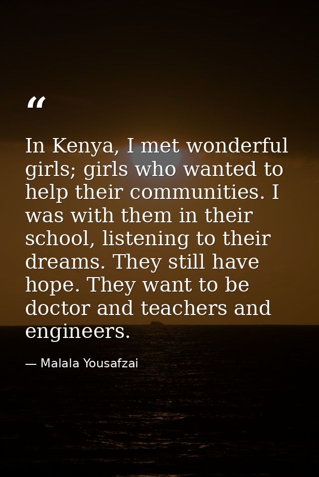 In Kenya, I met wonderful girls; girls who wanted to help their communities. I was with them in their school, listening  — Malala Yousafzai