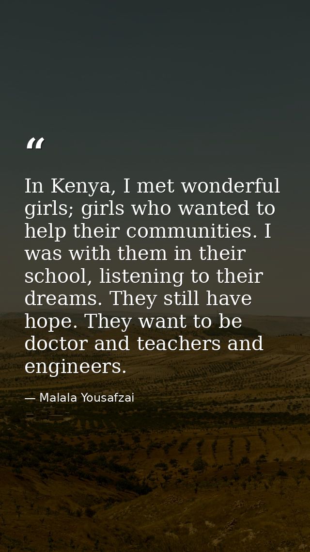 In Kenya, I met wonderful girls; girls who wanted to help their communities. I was with them in their school, listening  — Malala Yousafzai
