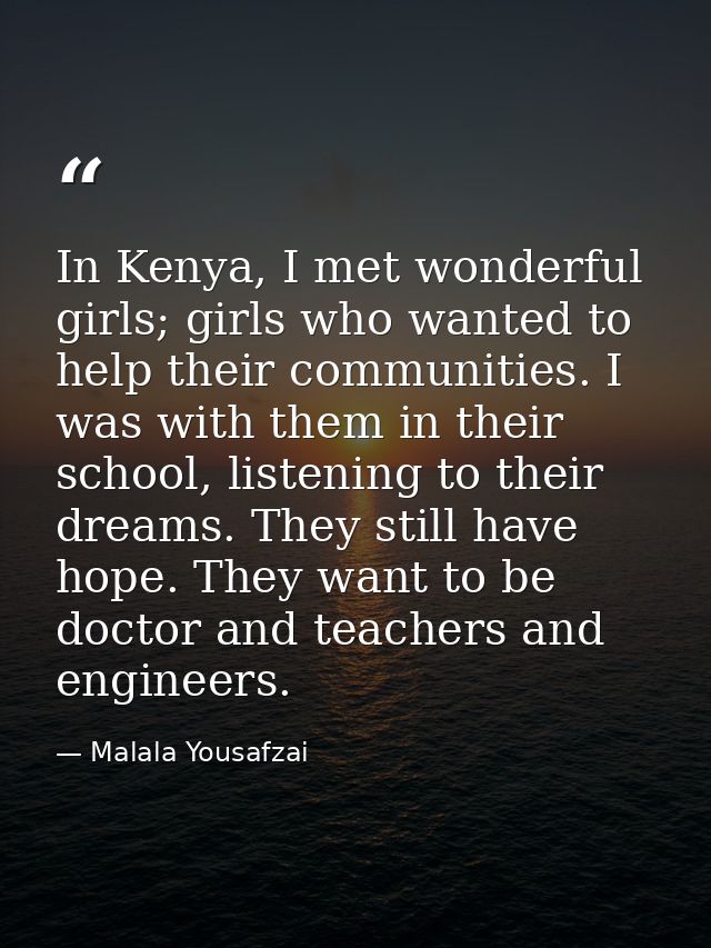 In Kenya, I met wonderful girls; girls who wanted to help their communities. I was with them in their school, listening  — Malala Yousafzai
