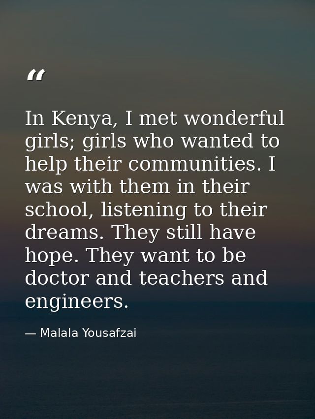 In Kenya, I met wonderful girls; girls who wanted to help their communities. I was with them in their school, listening  — Malala Yousafzai