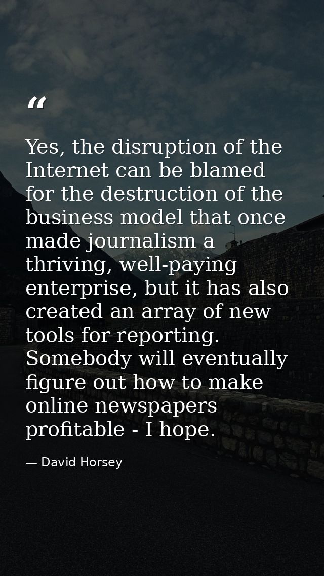 Yes, the disruption of the Internet can be blamed for the destruction of the business model that once made journalism a  — David Horsey