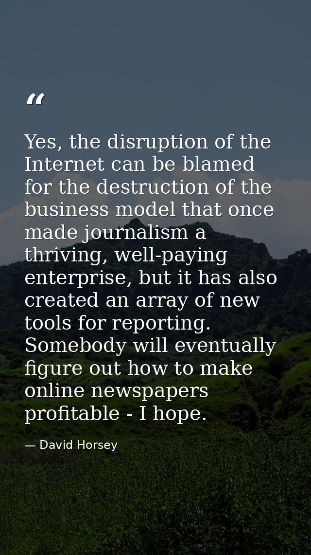 Yes, the disruption of the Internet can be blamed for the destruction of the business model that once made journalism a  — David Horsey