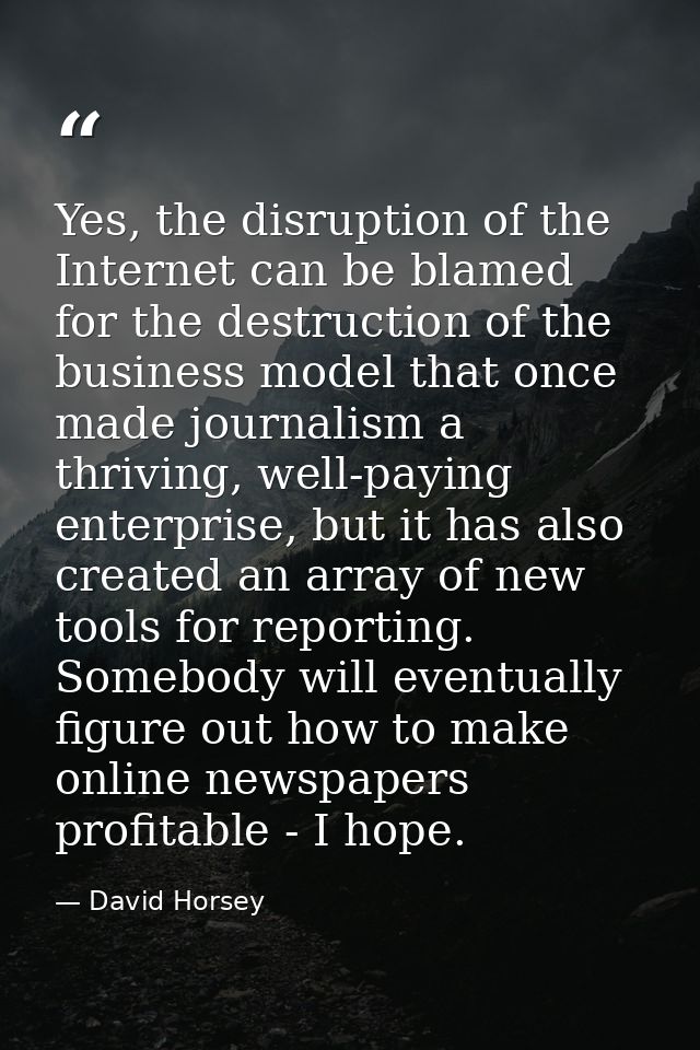 Yes, the disruption of the Internet can be blamed for the destruction of the business model that once made journalism a  — David Horsey