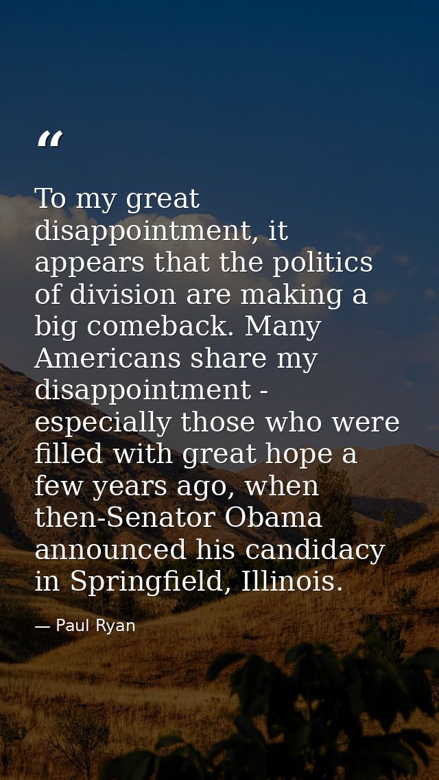 To my great disappointment, it appears that the politics of division are making a big comeback. Many Americans share my  — Paul Ryan