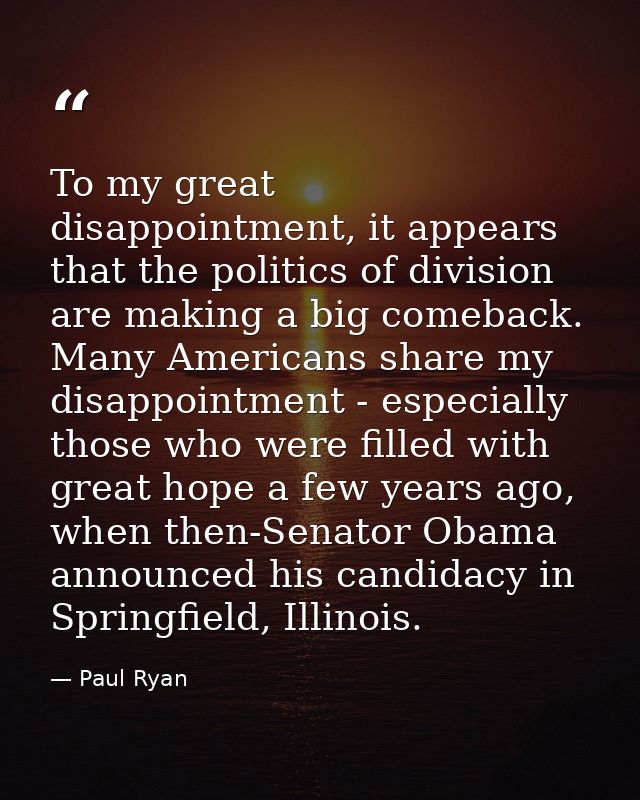 To my great disappointment, it appears that the politics of division are making a big comeback. Many Americans share my  — Paul Ryan