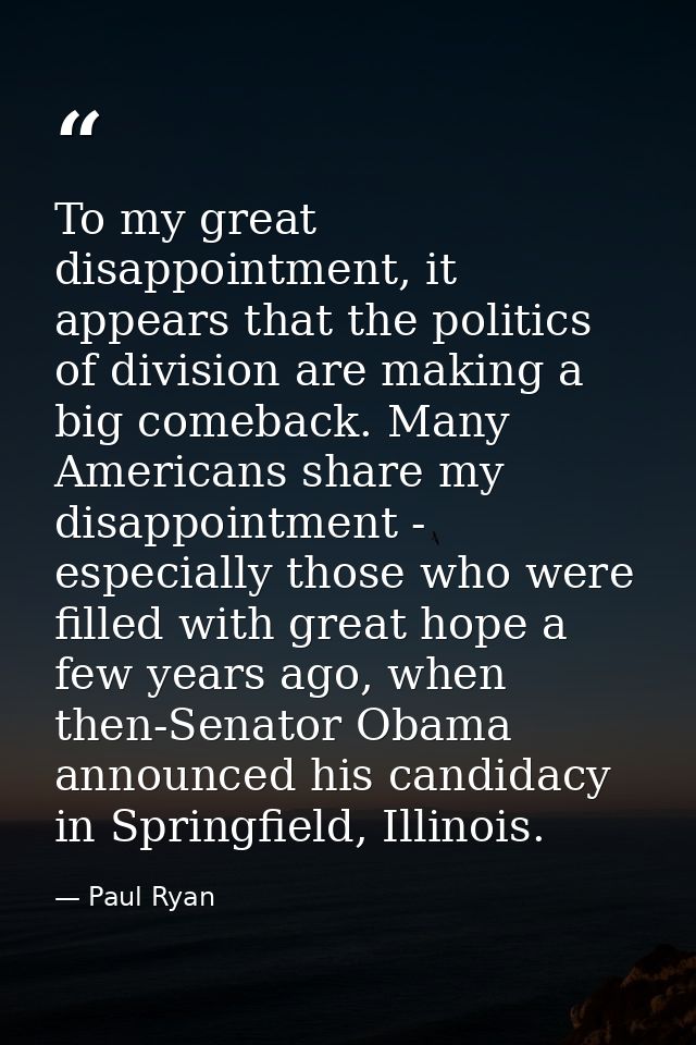 To my great disappointment, it appears that the politics of division are making a big comeback. Many Americans share my  — Paul Ryan