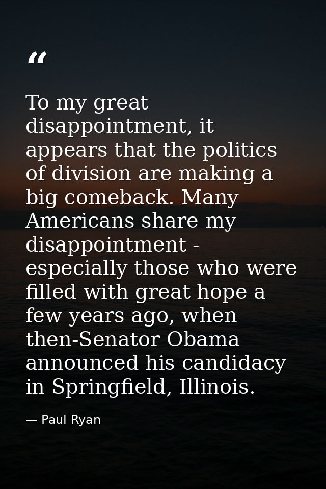 To my great disappointment, it appears that the politics of division are making a big comeback. Many Americans share my  — Paul Ryan