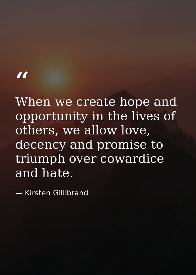 When we create hope and opportunity in the lives of others, we allow love, decency and promise to triumph over cowardice — Kirsten Gillibrand