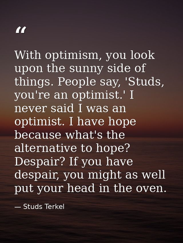 With optimism, you look upon the sunny side of things. People say, 'Studs, you're an optimist.' I never said I was an op — Studs Terkel