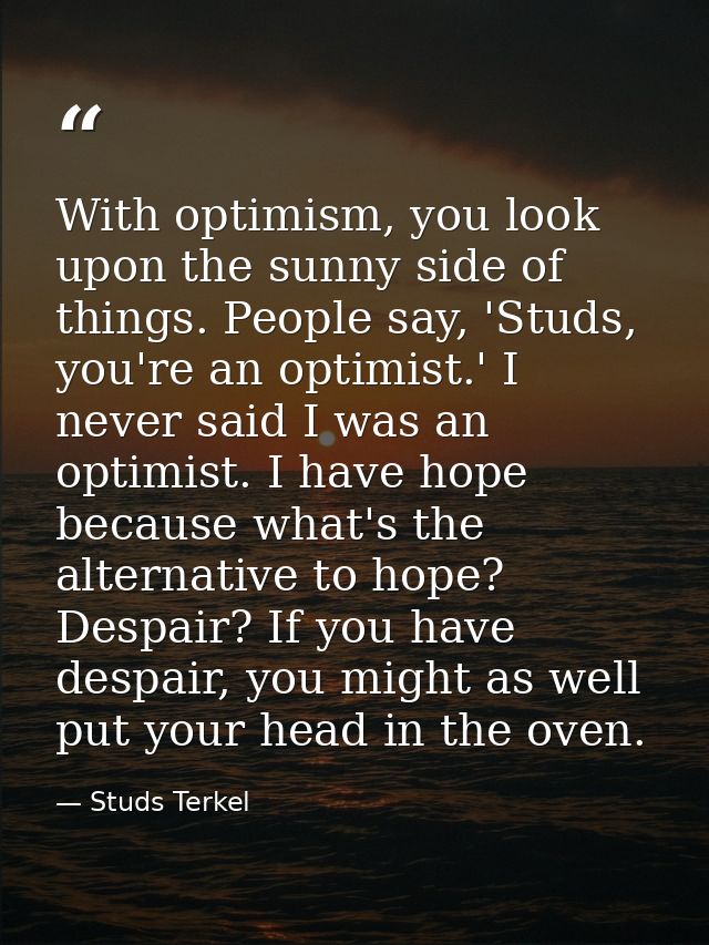 With optimism, you look upon the sunny side of things. People say, 'Studs, you're an optimist.' I never said I was an op — Studs Terkel