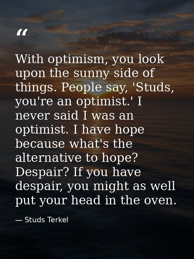 With optimism, you look upon the sunny side of things. People say, 'Studs, you're an optimist.' I never said I was an op — Studs Terkel