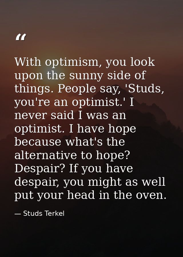 With optimism, you look upon the sunny side of things. People say, 'Studs, you're an optimist.' I never said I was an op — Studs Terkel