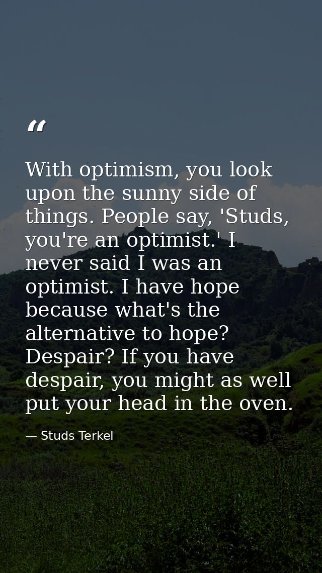 With optimism, you look upon the sunny side of things. People say, 'Studs, you're an optimist.' I never said I was an op — Studs Terkel