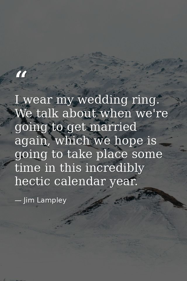 I wear my wedding ring. We talk about when we're going to get married again, which we hope is going to take place some t — Jim Lampley