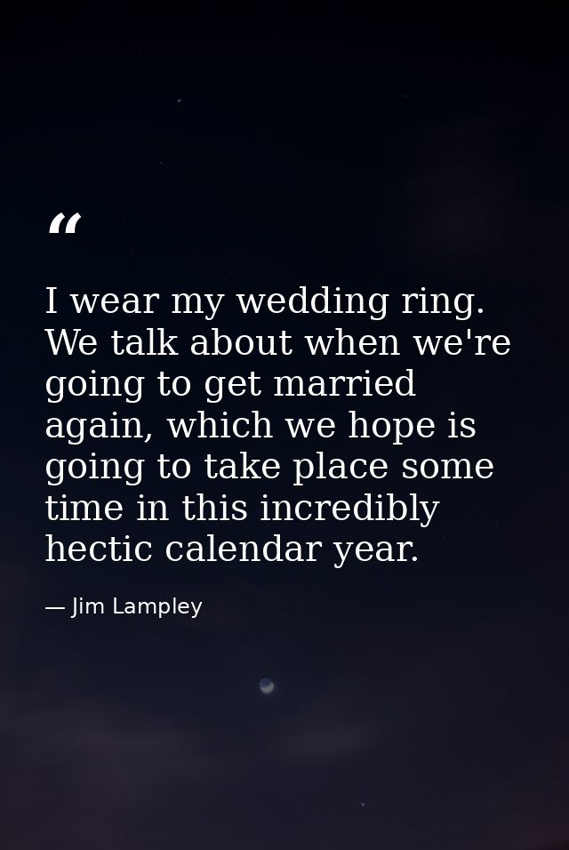 I wear my wedding ring. We talk about when we're going to get married again, which we hope is going to take place some t — Jim Lampley