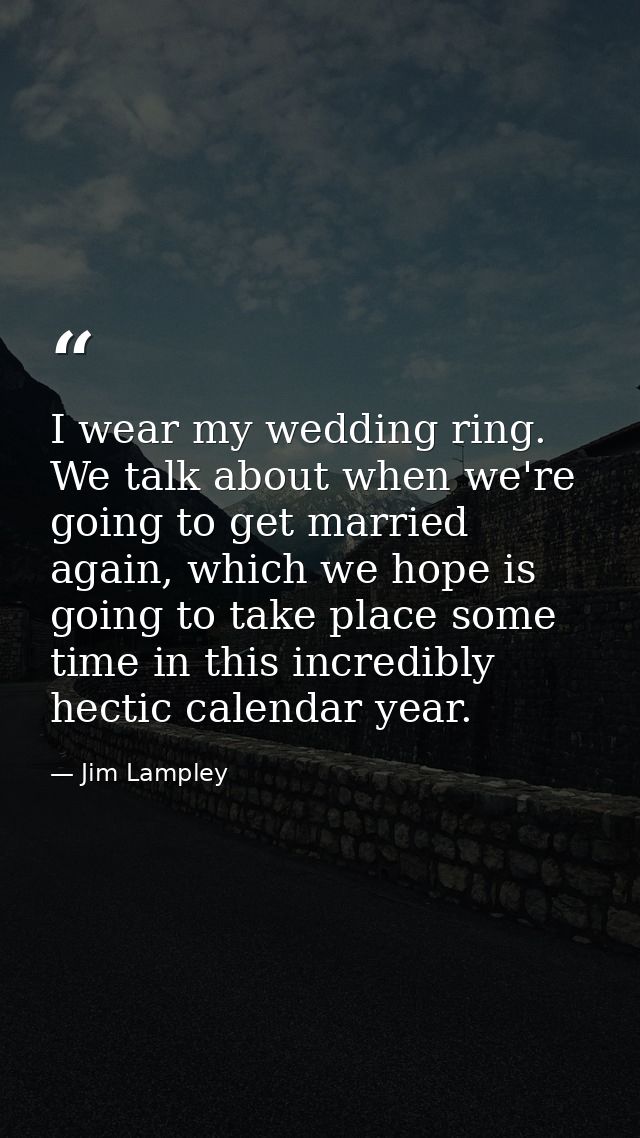 I wear my wedding ring. We talk about when we're going to get married again, which we hope is going to take place some t — Jim Lampley
